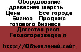 Оборудование древесная шерсть  › Цена ­ 100 - Все города Бизнес » Продажа готового бизнеса   . Дагестан респ.,Геологоразведка п.